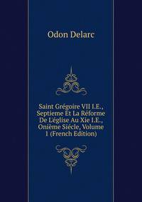 Saint Gr?goire VII I.E., Septieme Et La R?forme De L'?glise Au Xie I.E., Oni?me Si?cle, Volume 1 (French Edition)