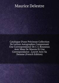 Catalogue D'une Pr?cieuse Collection De Lettres Autographes Comprenant Une Correspondance De J.-J. Rousseau Avec Mme De Warens Et Une Correspondance . Louvet Avec Sa Demme (French Edition)