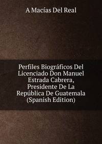Perfiles Biograficos Del Licenciado Don Manuel Estrada Cabrera, Presidente De La Republica De Guatemala (Spanish Edition)