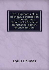 The Huguenots of La Rochelle, a translation of "The reformed church of La Rochelle, an historical sketch." (French Edition)