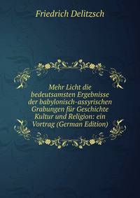 Mehr Licht die bedeutsamsten Ergebnisse der babylonisch-assyrischen Grabungen fur Geschichte Kultur und Religion: ein Vortrag (German Edition)