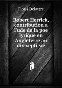 Robert Herrick, contribution a l'ude de la poe lyrique en Angleterre au dix-septi sie.