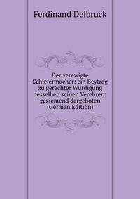 Der verewigte Schleiermacher: ein Beytrag zu gerechter Wurdigung desselben seinen Verehrern geziemend dargeboten (German Edition)