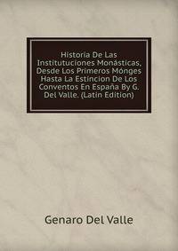 Historia De Las Institutuciones Monasticas, Desde Los Primeros Monges Hasta La Estincion De Los Conventos En Espana By G. Del Valle. (Latin Edition)