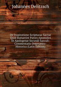 De Inspiratione Scripturae Sacrae Quid Statuerint Patres Apostolici Et Apologetae Secundi Saeculi: Commentatio Dogmatico-Historica (Latin Edition)