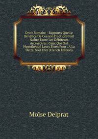Droit Romain: - Rapports Que Le B?n?fice De Cession D'actions Fait Na?tre Entre Les D?biteurs Accessoires: Ceux Qui Ont Hypoth?qu? Leurs Biens Pour . ? La Dette, Soit Entr (French Edition)