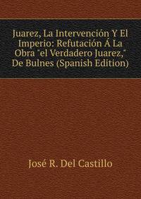 Juarez, La Intervenci?n Y El Imperio: Refutaci?n ? La Obra "el Verdadero Juarez," De Bulnes (Spanish Edition)