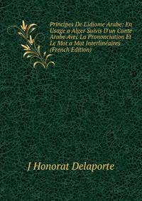 Principes De L'idiome Arabe: En Usage a Alger Suivis D'un Conte Arabe Avec La Prononciation Et Le Mot a Mot Interlin?aires (French Edition)