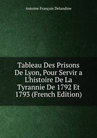 Tableau Des Prisons De Lyon, Pour Servir a L'histoire De La Tyrannie De 1792 Et 1793 (French Edition)