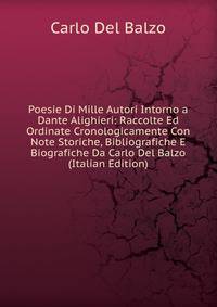 Poesie Di Mille Autori Intorno a Dante Alighieri: Raccolte Ed Ordinate Cronologicamente Con Note Storiche, Bibliografiche E Biografiche Da Carlo Del Balzo (Italian Edition)