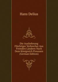 Die Auslieferung Fluchtiger Verbrecher Aus Fremden Landern Nach Dem Konigreich Preussen (German Edition)