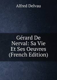 Gerard De Nerval: Sa Vie Et Ses Oeuvres (French Edition)