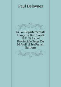 La Loi Departementale Francaise Du 10 Aout 1871 Et La Loi Provinciale Belge Du 30 Avril 1836 (French Edition)