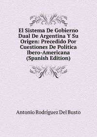 El Sistema De Gobierno Dual De Argentina Y Su Origen: Precedido Por Cuestiones De Politica Ibero-Americana (Spanish Edition)