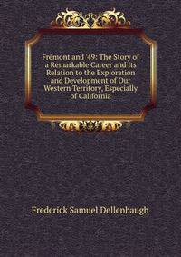 Fr?mont and '49: The Story of a Remarkable Career and Its Relation to the Exploration and Development of Our Western Territory, Especially of California