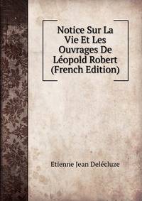 Notice Sur La Vie Et Les Ouvrages De Leopold Robert (French Edition)