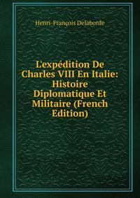L'exp?dition De Charles VIII En Italie: Histoire Diplomatique Et Militaire (French Edition)