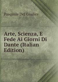 Arte, Scienza, E Fede Ai Giorni Di Dante (Italian Edition)