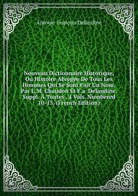 Nouveau Dictionnaire Historique, Ou Histoire Abregee De Tous Les Hommes Qui Se Sont Fait Un Nom, Par L.M. Chaudon Et F.a. Delandine. Suppl. A Toutes . 4 Vols. Numbered 10-13. (French Edition)