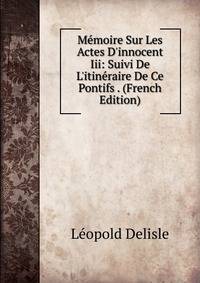 M?moire Sur Les Actes D'innocent Iii: Suivi De L'itin?raire De Ce Pontifs . (French Edition)