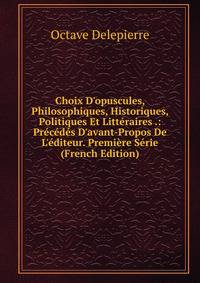 Choix D'opuscules, Philosophiques, Historiques, Politiques Et Litt?raires .: Pr?c?d?s D'avant-Propos De L'?diteur. Premi?re S?rie (French Edition)
