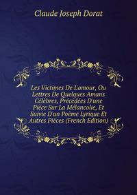 Les Victimes De L'amour, Ou Lettres De Quelques Amans C?l?bres, Pr?c?d?es D'une Pi?ce Sur La M?lancolie, Et Suivie D'un Po?me Lyrique Et Autres Pi?ces (French Edition)