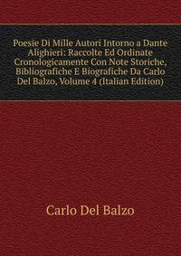 Poesie Di Mille Autori Intorno a Dante Alighieri: Raccolte Ed Ordinate Cronologicamente Con Note Storiche, Bibliografiche E Biografiche Da Carlo Del Balzo, Volume 4 (Italian Edition)