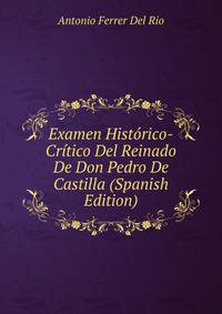 Examen Historico-Critico Del Reinado De Don Pedro De Castilla (Spanish Edition)