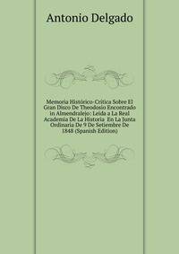 Memoria Historico-Critica Sobre El Gran Disco De Theodosio Encontrado in Almendralejo: Leida a La Real Academia De La Historia En La Junta Ordinaria De 9 De Setiembre De 1848 (Spanish Edition)