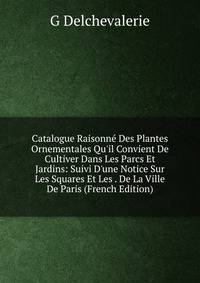 Catalogue Raisonn? Des Plantes Ornementales Qu'il Convient De Cultiver Dans Les Parcs Et Jardins: Suivi D'une Notice Sur Les Squares Et Les . De La Ville De Paris (French Edition)