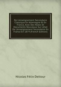 De L'enseignement Secondaire Classique En Allemagne Et En France, Avec Des Notes Et Documents Nouveaux Sur L'?tat De L'enseignement Secondaire En France En 1879 (French Edition)