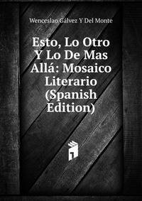 Esto, Lo Otro Y Lo De Mas Alla: Mosaico Literario (Spanish Edition)