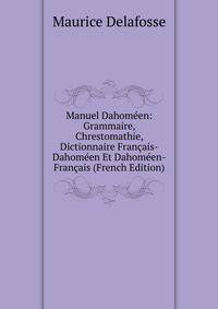 Manuel Dahomeen: Grammaire, Chrestomathie, Dictionnaire Francais-Dahomeen Et Dahomeen-Francais (French Edition)