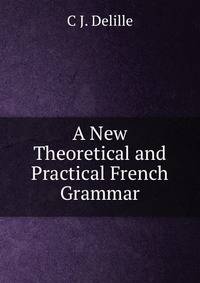 A New Theoretical and Practical French Grammar