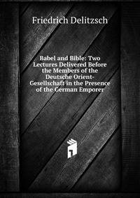 Babel and Bible: Two Lectures Delivered Before the Members of the Deutsche Orient-Gesellschaft in the Presence of the German Emporer