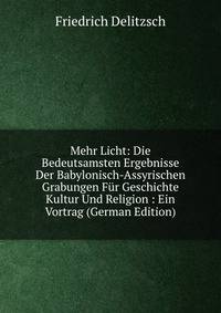 Mehr Licht: Die Bedeutsamsten Ergebnisse Der Babylonisch-Assyrischen Grabungen Fur Geschichte Kultur Und Religion : Ein Vortrag (German Edition)