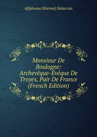 Monsieur De Boulogne: Archeveque-Eveque De Troyes, Pair De France (French Edition)