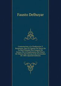 Contestacion a La Vindicacion Y Respuesta, Que El Capitan De Navio De La Real Armada Don Joaquin De Zarauz Dio Al Suplemento Del Diario De Mexico Del Viernes 8 De Noviembre De 1805 (Spanish Edition)
