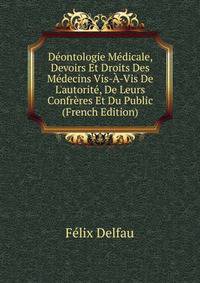 D?ontologie M?dicale, Devoirs Et Droits Des M?decins Vis-?-Vis De L'autorit?, De Leurs Confr?res Et Du Public (French Edition)