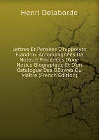 Lettres Et Pens?es D'hippolyte Flandrin: Accompagn?es De Notes E Pr?c?d?es D'une Notice Biograpique Et D'un Catalogue Des OEuvres Du Ma?tre (French Edition)