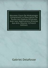 Nouveau Cours De Mineralogie: Comprenant La Description De Toutes Les Especes Minerales Avec Leur Applications Directes Aux Arts, Volume 3 (French Edition)