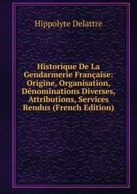 Historique De La Gendarmerie Francaise: Origine, Organisation, Denominations Diverses, Attributions, Services Rendus (French Edition)