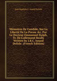 M?moires De Candide, Sur La Libert? De La Presse &amp;c. Par Le Docteur Emmanuel Ralph, Tr. De L'allemand Really Written by J.B.C. Isoard Delisle. (French Edition)