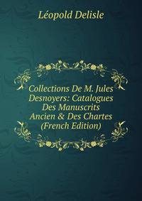 Collections De M. Jules Desnoyers: Catalogues Des Manuscrits Ancien &amp; Des Chartes (French Edition)