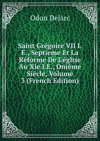 Saint Gr?goire VII I.E., Septieme Et La R?forme De L'?glise Au Xie I.E., Oni?me Si?cle, Volume 3 (French Edition)