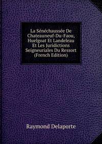 La Senechaussee De Chateauneuf-Du-Faou, Huelgoat Et Landeleau Et Les Juridictions Seigneuriales Du Ressort (French Edition)