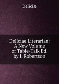Deliciae Literariae: A New Volume of Table-Talk Ed. by J. Robertson.