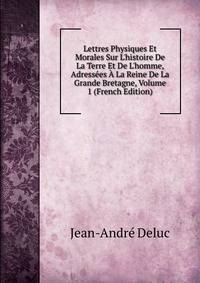 Lettres Physiques Et Morales Sur L'histoire De La Terre Et De L'homme, Adress?es ? La Reine De La Grande Bretagne, Volume 1 (French Edition)