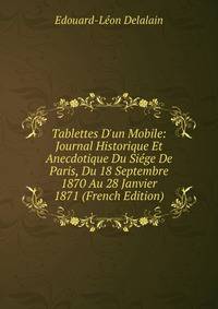 Tablettes D'un Mobile: Journal Historique Et Anecdotique Du Si?ge De Paris, Du 18 Septembre 1870 Au 28 Janvier 1871 (French Edition)
