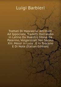 Trattati Di Mascalcia: Attribuiti Ad Ippocrate, Tradotti Dall'arabo in Latino Da Maestro Mois? Da Palermo, Volgarizzati Nel Secolo Xiii. Messi in Luce . E in Toscano E Di Note (Italian Edition)